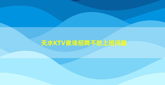 天水KTV夜场招聘不愁上班问题